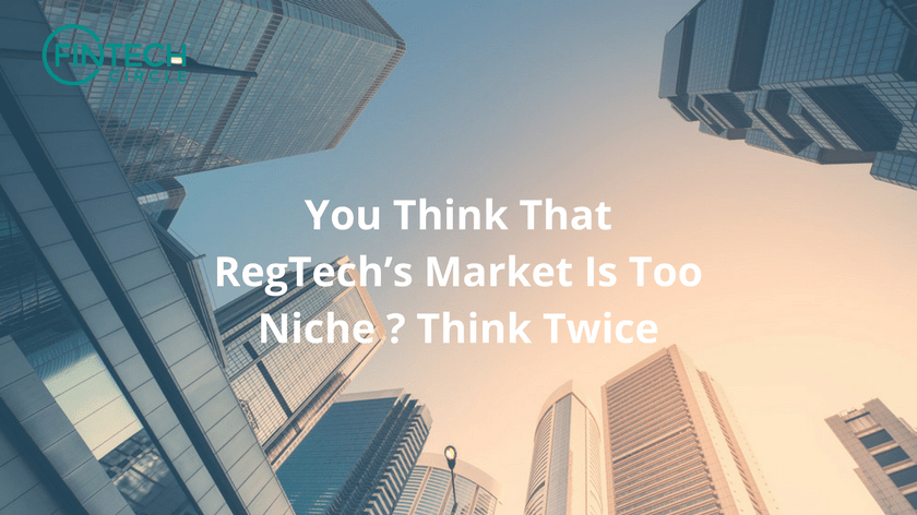 You Think That RegTech’s Market Is Too Niche ? Think