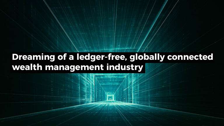 Dreaming of a ledger-free, globally connected wealth management industry